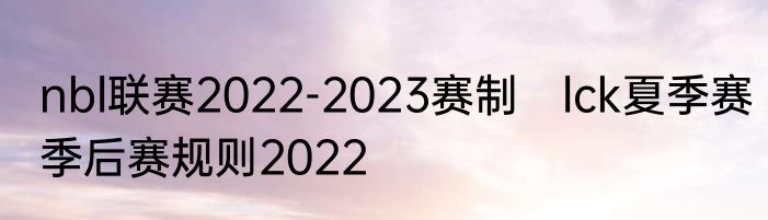 nbl联赛2022-2023赛制　lck夏季赛季后赛规则2022