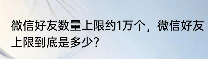 微信好友数量上限约1万个，微信好友上限到底是多少？