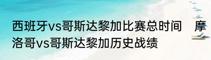 西班牙vs哥斯达黎加比赛总时间　摩洛哥vs哥斯达黎加历史战绩