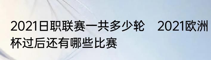 2021日职联赛一共多少轮　2021欧洲杯过后还有哪些比赛