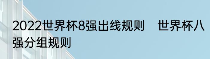 2022世界杯8强出线规则　世界杯八强分组规则