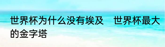 世界杯为什么没有埃及　世界杯最大的金字塔