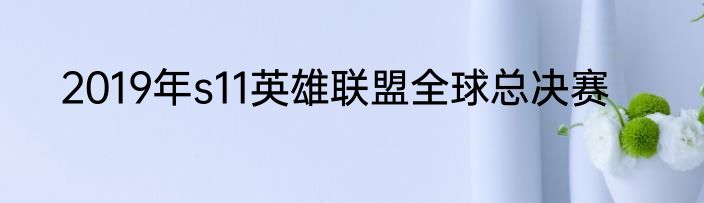 2019年s11英雄联盟全球总决赛