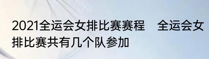 2021全运会女排比赛赛程　全运会女排比赛共有几个队参加
