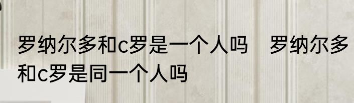 罗纳尔多和c罗是一个人吗　罗纳尔多和c罗是同一个人吗