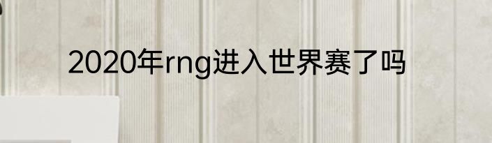 2020年rng进入世界赛了吗