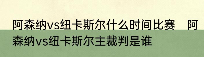 阿森纳vs纽卡斯尔什么时间比赛　阿森纳vs纽卡斯尔主裁判是谁
