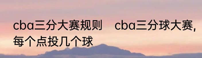 cba三分大赛规则　cba三分球大赛,每个点投几个球