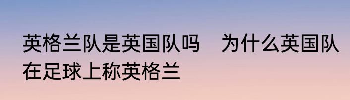 英格兰队是英国队吗　为什么英国队在足球上称英格兰