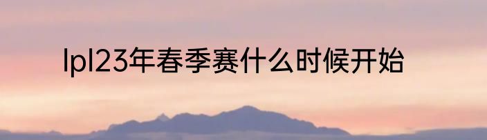 lpl23年春季赛什么时候开始