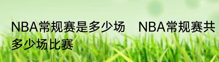 NBA常规赛是多少场　NBA常规赛共多少场比赛