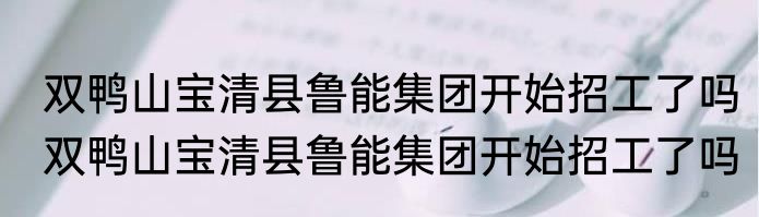 双鸭山宝清县鲁能集团开始招工了吗　双鸭山宝清县鲁能集团开始招工了吗