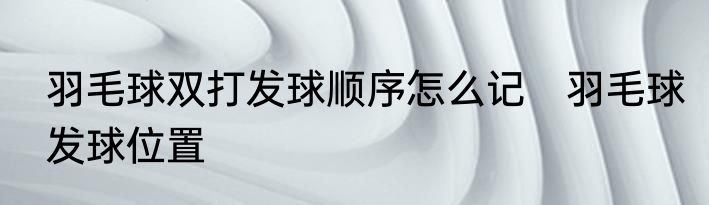 羽毛球双打发球顺序怎么记　羽毛球发球位置