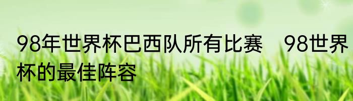 98年世界杯巴西队所有比赛　98世界杯的最佳阵容