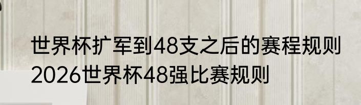 世界杯扩军到48支之后的赛程规则　2026世界杯48强比赛规则