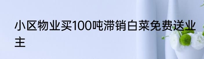 小区物业买100吨滞销白菜免费送业主