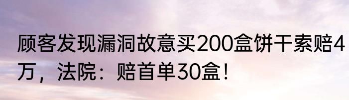 顾客发现漏洞故意买200盒饼干索赔4万，法院：赔首单30盒！