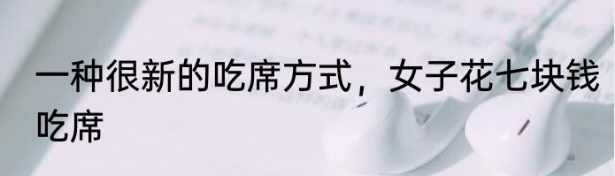 一种很新的吃席方式，女子花七块钱吃席
