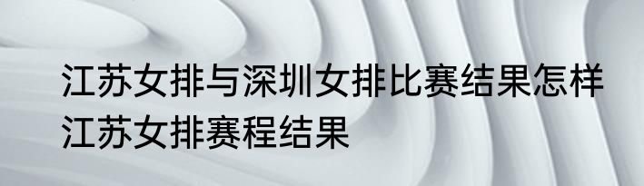 江苏女排与深圳女排比赛结果怎样　江苏女排赛程结果