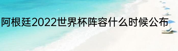 阿根廷2022世界杯阵容什么时候公布