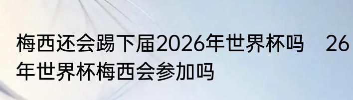 梅西还会踢下届2026年世界杯吗　26年世界杯梅西会参加吗
