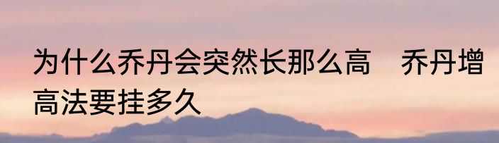 为什么乔丹会突然长那么高　乔丹增高法要挂多久