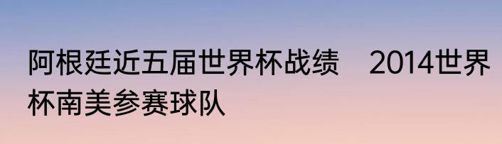 阿根廷近五届世界杯战绩　2014世界杯南美参赛球队