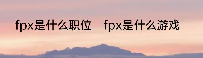 fpx是什么职位　fpx是什么游戏