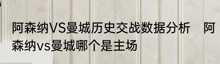 阿森纳VS曼城历史交战数据分析　阿森纳vs曼城哪个是主场