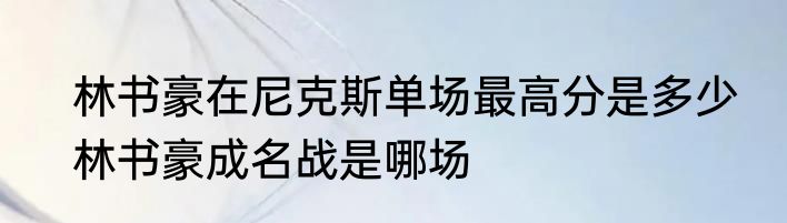 林书豪在尼克斯单场最高分是多少　林书豪成名战是哪场