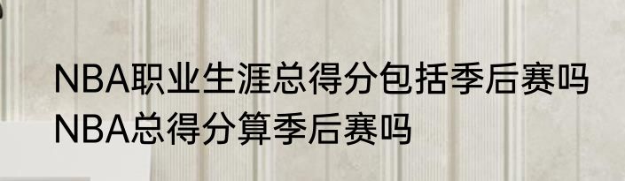NBA职业生涯总得分包括季后赛吗　NBA总得分算季后赛吗