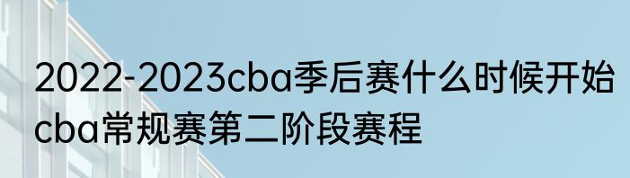 2022-2023cba季后赛什么时候开始　cba常规赛第二阶段赛程