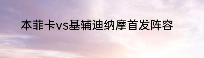 本菲卡vs基辅迪纳摩首发阵容