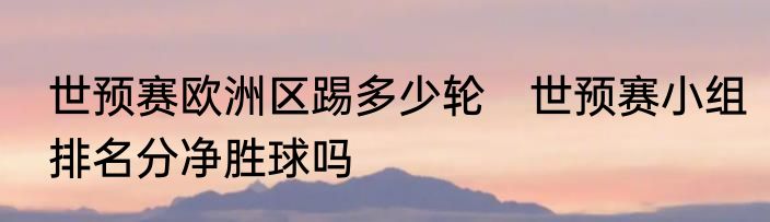 世预赛欧洲区踢多少轮　世预赛小组排名分净胜球吗