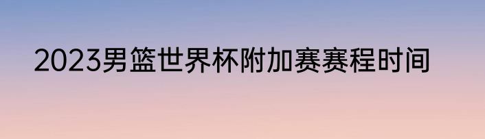 2023男篮世界杯附加赛赛程时间