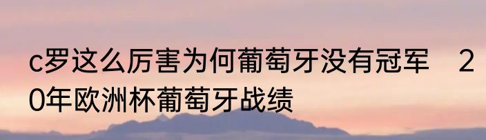 c罗这么厉害为何葡萄牙没有冠军　20年欧洲杯葡萄牙战绩