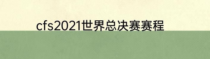 cfs2021世界总决赛赛程