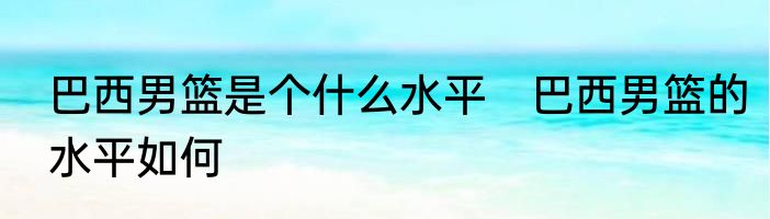 巴西男篮是个什么水平　巴西男篮的水平如何