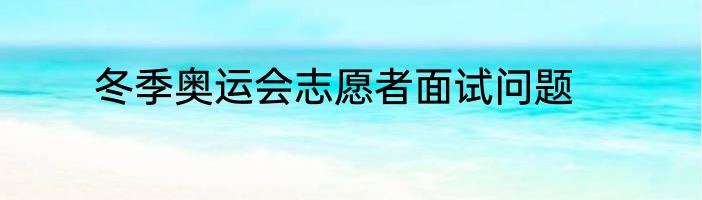 冬季奥运会志愿者面试问题