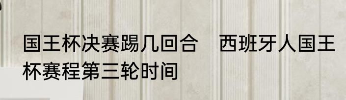 国王杯决赛踢几回合　西班牙人国王杯赛程第三轮时间