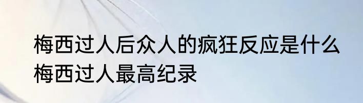 梅西过人后众人的疯狂反应是什么　梅西过人最高纪录