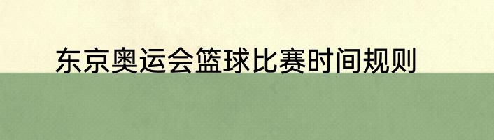 东京奥运会篮球比赛时间规则