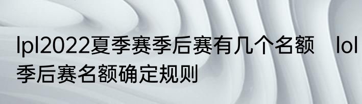 lpl2022夏季赛季后赛有几个名额　lol季后赛名额确定规则