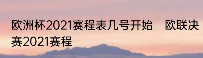 欧洲杯2021赛程表几号开始　欧联决赛2021赛程