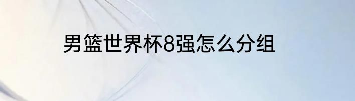 男篮世界杯8强怎么分组