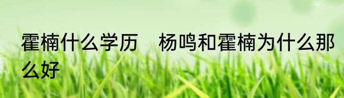霍楠什么学历　杨鸣和霍楠为什么那么好