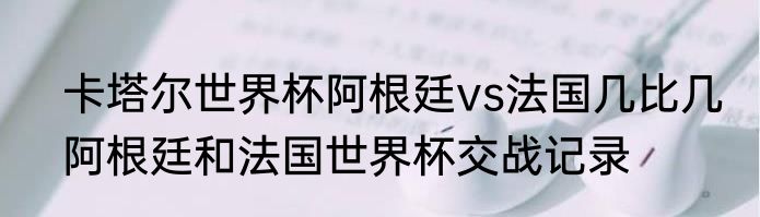 卡塔尔世界杯阿根廷vs法国几比几　阿根廷和法国世界杯交战记录
