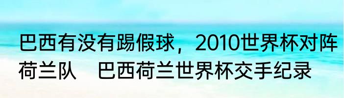 巴西有没有踢假球，2010世界杯对阵荷兰队　巴西荷兰世界杯交手纪录