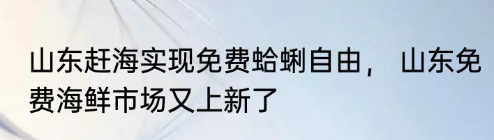 山东赶海实现免费蛤蜊自由， 山东免费海鲜市场又上新了
