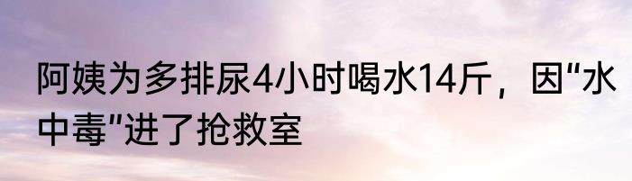 阿姨为多排尿4小时喝水14斤，因“水中毒”进了抢救室
